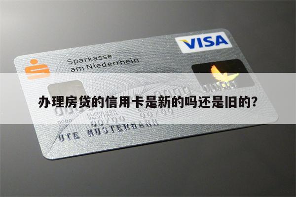 办理房贷的信用卡是新的吗还是旧的？