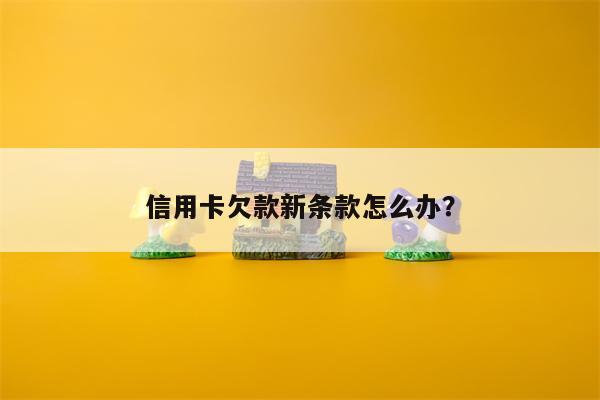 信用卡欠款新条款怎么办?