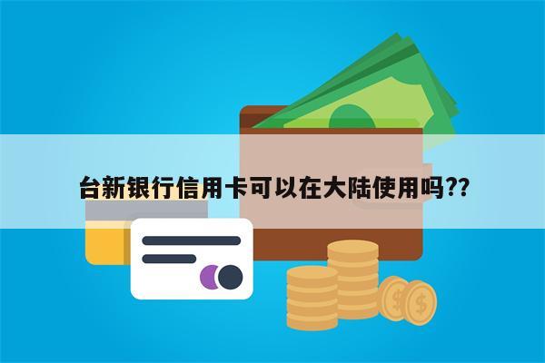 台新银行信用卡可以在大陆使用吗??