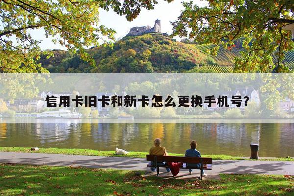 信用卡旧卡和新卡怎么更换手机号?