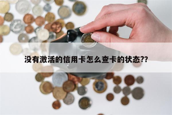 没有激活的信用卡怎么查卡的状态??
