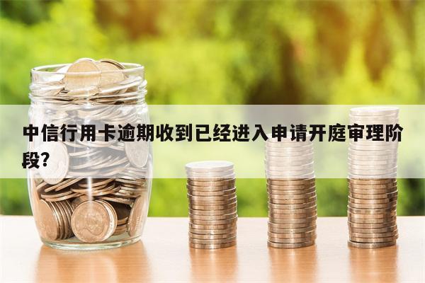 中信行用卡逾期收到已经进入申请开庭审理阶段?