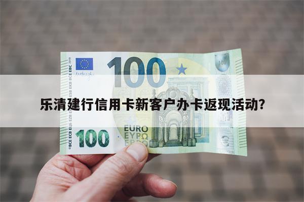 乐清建行信用卡新客户办卡返现活动?