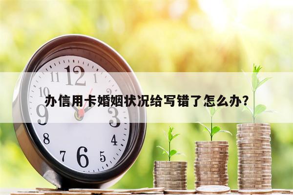 办信用卡婚姻状况给写错了怎么办?