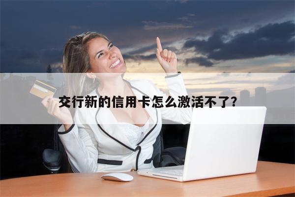 交行新的信用卡怎么激活不了?