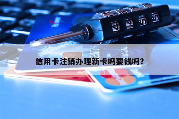 信用卡注销办理新卡吗要钱吗?