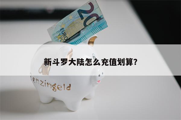 新斗罗大陆怎么充值划算?