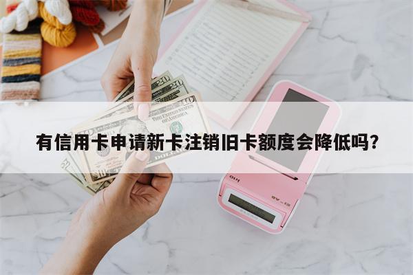 有信用卡申请新卡注销旧卡额度会降低吗?