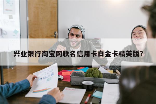 兴业银行淘宝网联名信用卡白金卡精英版？