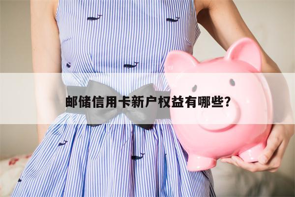 邮储信用卡新户权益有哪些?