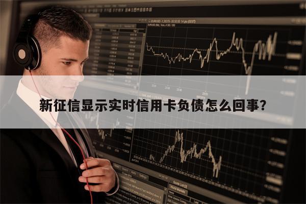 新征信显示实时信用卡负债怎么回事?