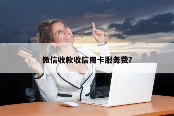 微信收款收信用卡服务费？