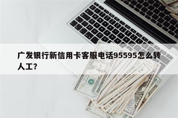 广发银行新信用卡客服电话95595怎么转人工?