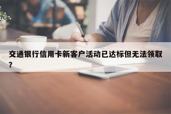 交通银行信用卡新客户活动已达标但无法领取?