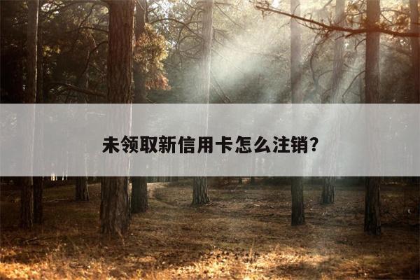未领取新信用卡怎么注销?