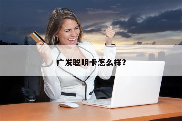 广发聪明卡怎么样?