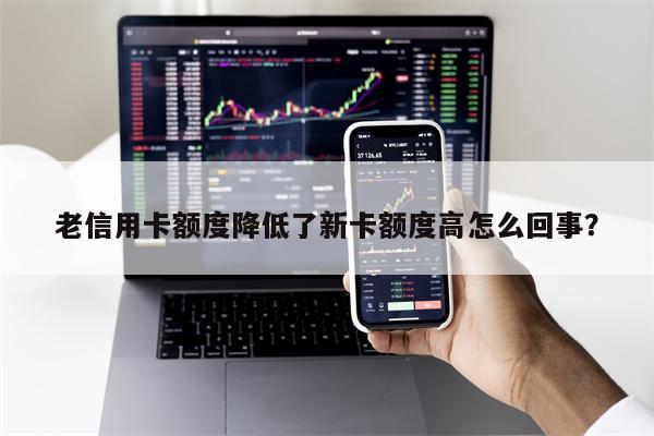 老信用卡额度降低了新卡额度高怎么回事?