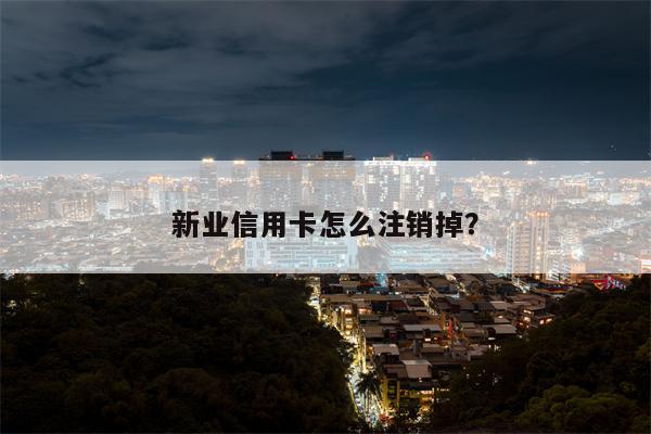 新业信用卡怎么注销掉?