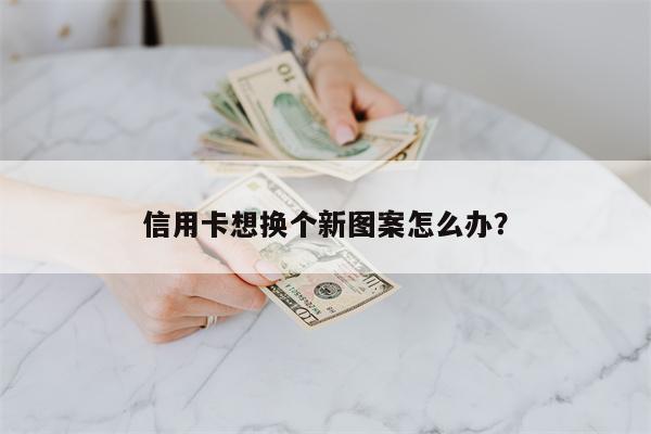 信用卡想换个新图案怎么办?