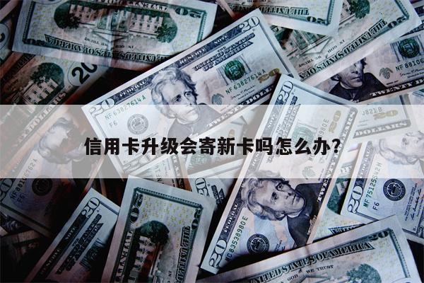 信用卡升级会寄新卡吗怎么办?