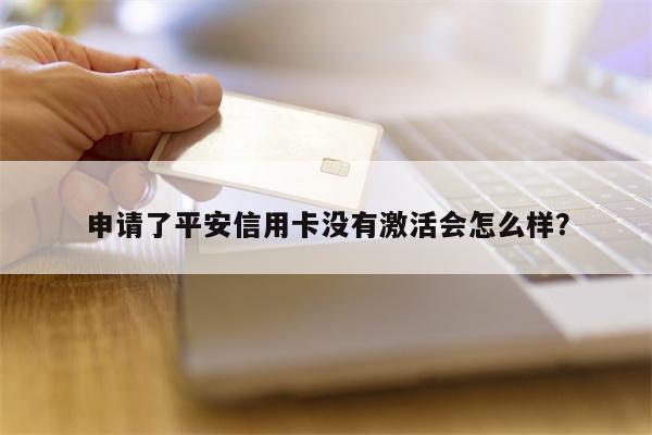 申请了平安信用卡没有激活会怎么样?
