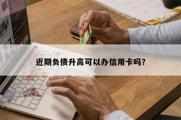 近期负债升高可以办信用卡吗?