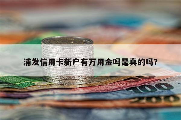 浦发信用卡新户有万用金吗是真的吗?
