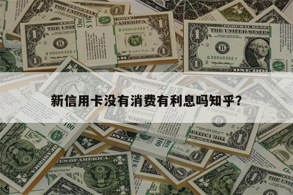 新信用卡没有消费有利息吗知乎?
