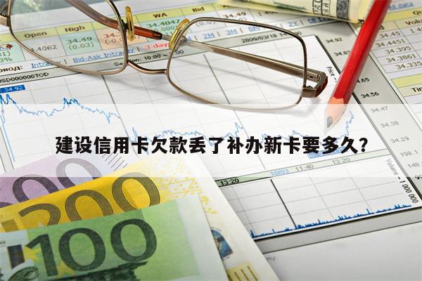 建设信用卡欠款丢了补办新卡要多久?