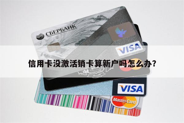 信用卡没激活销卡算新户吗怎么办?