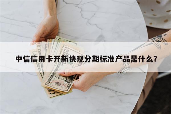 中信信用卡开新快现分期标准产品是什么?