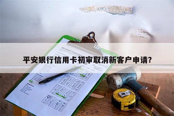 平安银行信用卡初审取消新客户申请?