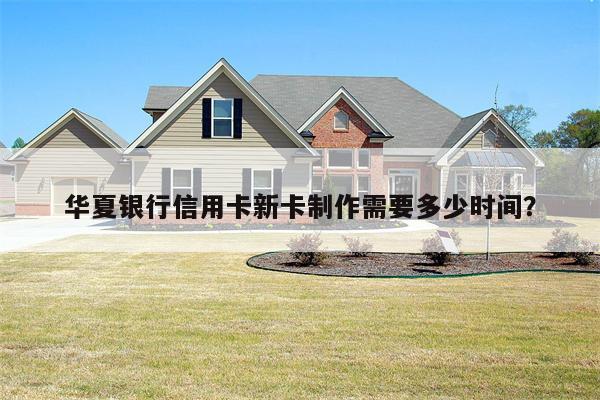 华夏银行信用卡新卡制作需要多少时间?