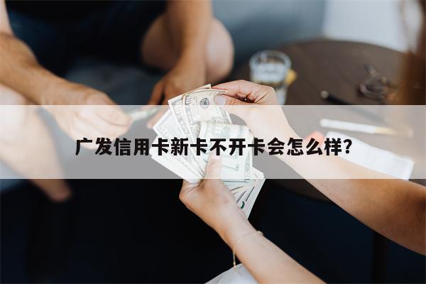 广发信用卡新卡不开卡会怎么样?