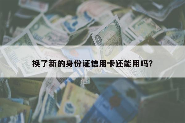 换了新的身份证信用卡还能用吗？
