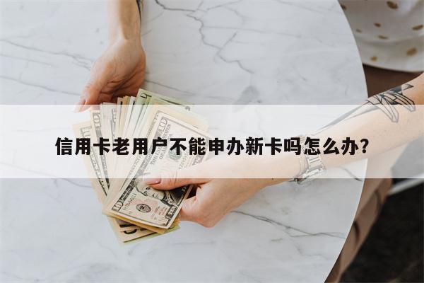 信用卡老用户不能申办新卡吗怎么办?