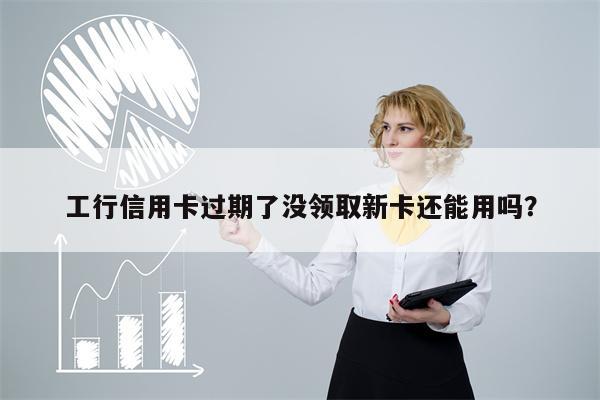 工行信用卡过期了没领取新卡还能用吗?