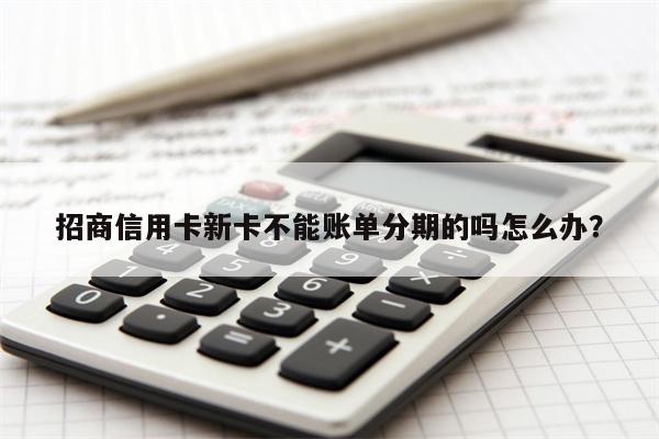 招商信用卡新卡不能账单分期的吗怎么办?