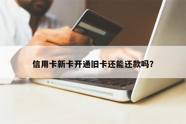 信用卡新卡开通旧卡还能还款吗?
