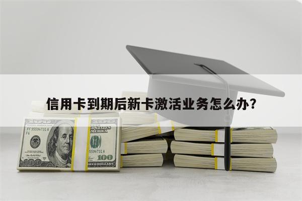 信用卡到期后新卡激活业务怎么办?