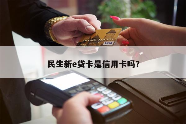 民生新e贷卡是信用卡吗？