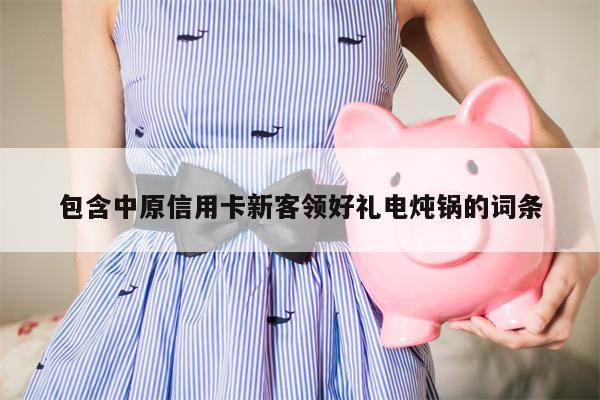 包含中原信用卡新客领好礼电炖锅的词条