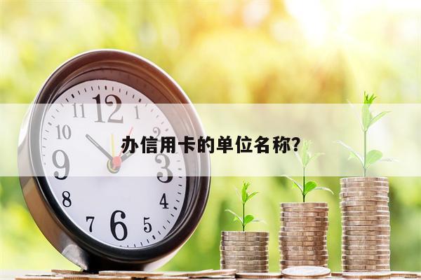 办信用卡的单位名称？