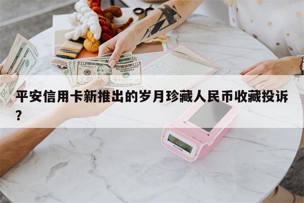 平安信用卡新推出的岁月珍藏人民币收藏投诉?