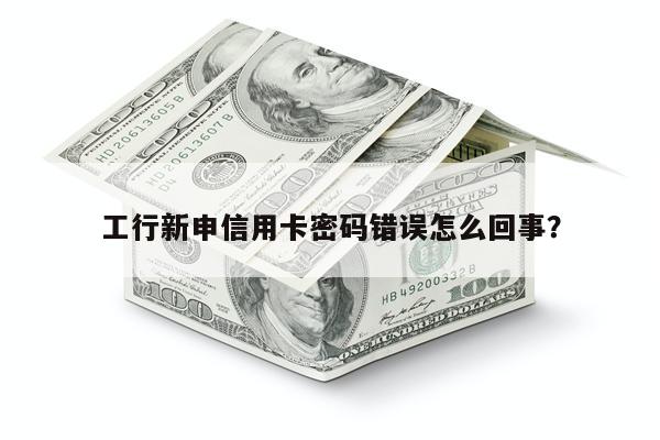 工行新申信用卡密码错误怎么回事?