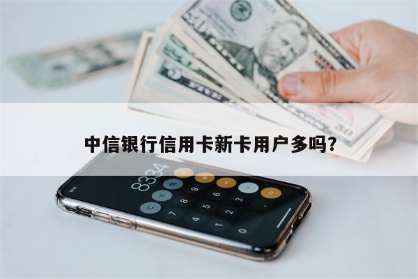 中信银行信用卡新卡用户多吗?
