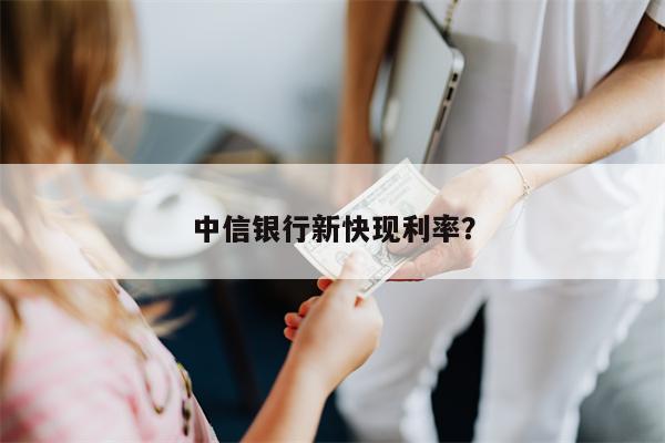中信银行新快现利率？
