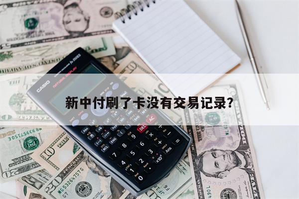 新中付刷了卡没有交易记录?