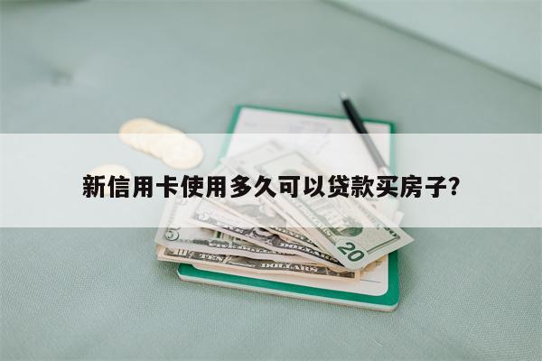新信用卡使用多久可以贷款买房子?