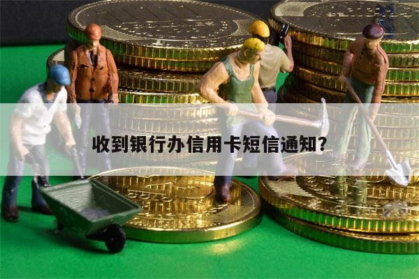 收到银行办信用卡短信通知?